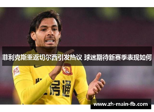 菲利克斯重返切尔西引发热议 球迷期待新赛季表现如何 菲利克斯重返切尔西引发热议 球迷期待新赛季表现如何