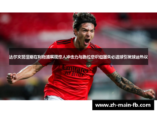 达尔文努涅斯在利物浦展现惊人冲击力与跑位意识但屡失必进球引发球迷热议
