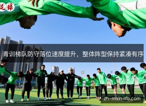 青训梯队防守落位速度提升,整体阵型保持紧凑有序 青训梯队防守落位速度提升,整体阵型保持紧凑有序
