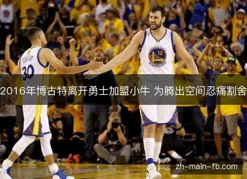 2016年博古特离开勇士加盟小牛 为腾出空间忍痛割舍 2016年博古特离开勇士加盟小牛 为腾出空间忍痛割舍
