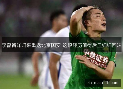 李磊留洋归来重返北京国安 这段经历值得后卫细细回味 李磊留洋归来重返北京国安 这段经历值得后卫细细回味